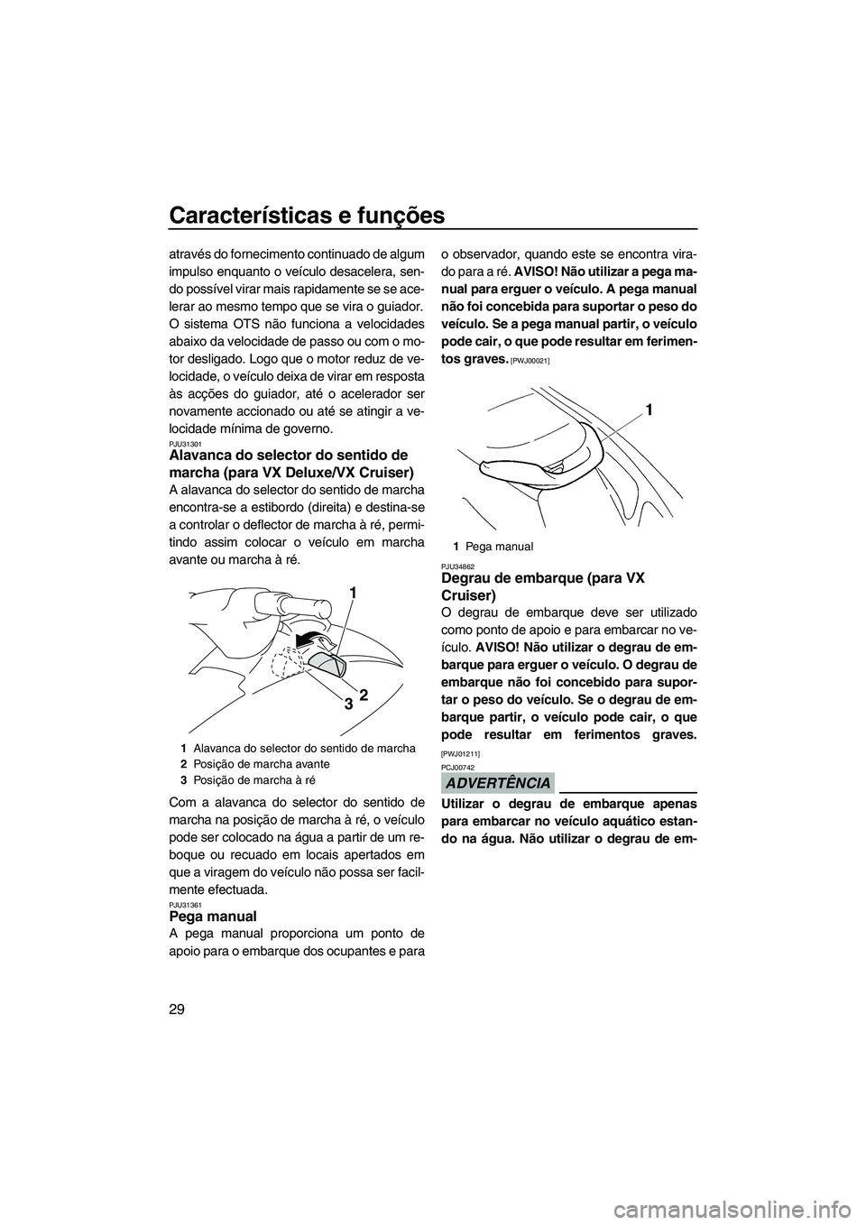 YAMAHA VX 2009  Manual de utilização (in Portuguese) Características e funções
29
através do fornecimento continuado de algum
impulso enquanto o veículo desacelera, sen-
do possível virar mais rapidamente se se ace-
lerar ao mesmo tempo que se vir