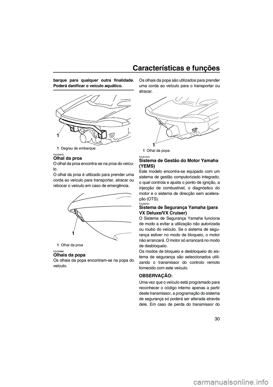 YAMAHA VX 2009  Manual de utilização (in Portuguese) Características e funções
30
barque para qualquer outra finalidade.
Poderá danificar o veículo aquático.
PJU34870Olhal da proa 
O olhal da proa encontra-se na proa do veícu-
lo.
O olhal da proa