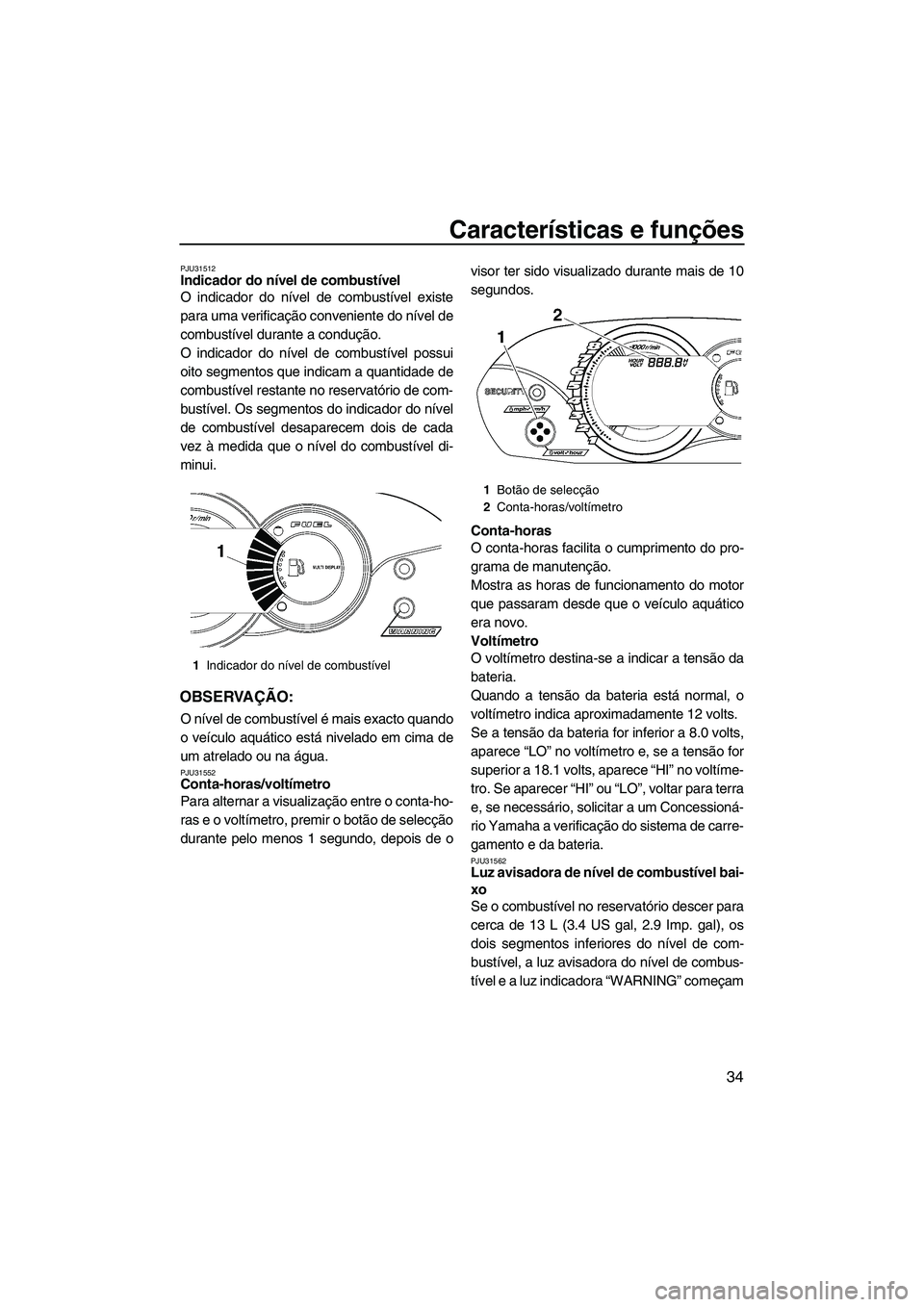 YAMAHA VX 2009  Manual de utilização (in Portuguese) Características e funções
34
PJU31512Indicador do nível de combustível 
O indicador do nível de combustível existe
para uma verificação conveniente do nível de
combustível durante a conduç