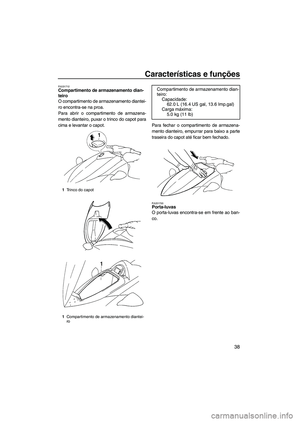 YAMAHA VX 2009  Manual de utilização (in Portuguese) Características e funções
38
PJU31712Compartimento de armazenamento dian-
teiro 
O compartimento de armazenamento diantei-
ro encontra-se na proa.
Para abrir o compartimento de armazena-
mento dian