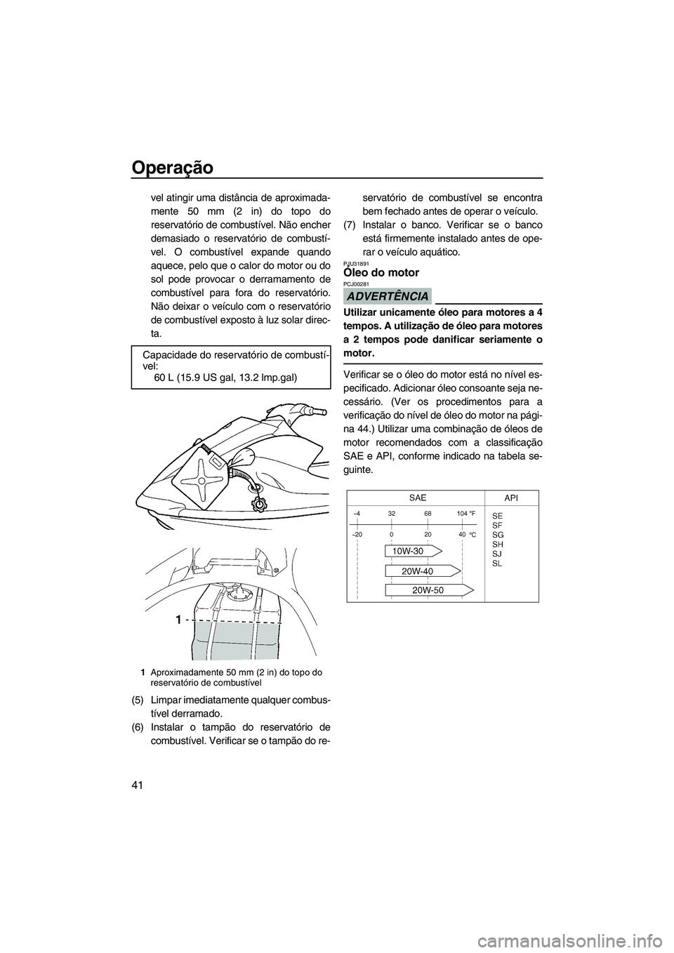 YAMAHA VX 2009  Manual de utilização (in Portuguese) Operação
41
vel atingir uma distância de aproximada-
mente 50 mm (2 in) do topo do
reservatório de combustível. Não encher
demasiado o reservatório de combustí-
vel. O combustível expande qua