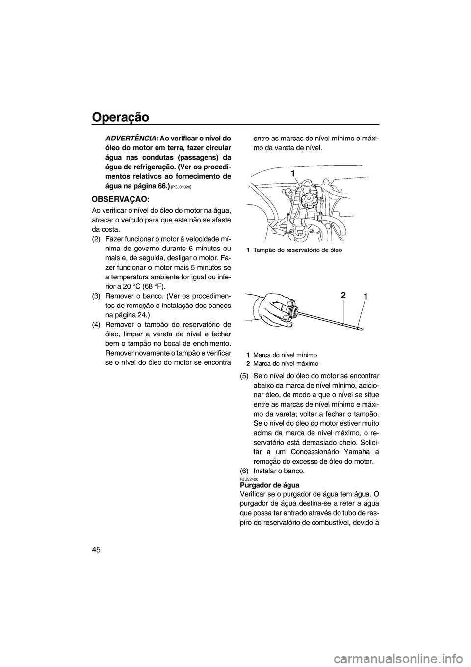 YAMAHA VX 2009  Manual de utilização (in Portuguese) Operação
45
ADVERTÊNCIA: Ao verificar o nível do
óleo do motor em terra, fazer circular
água nas condutas (passagens) da
água de refrigeração. (Ver os procedi-
mentos relativos ao forneciment