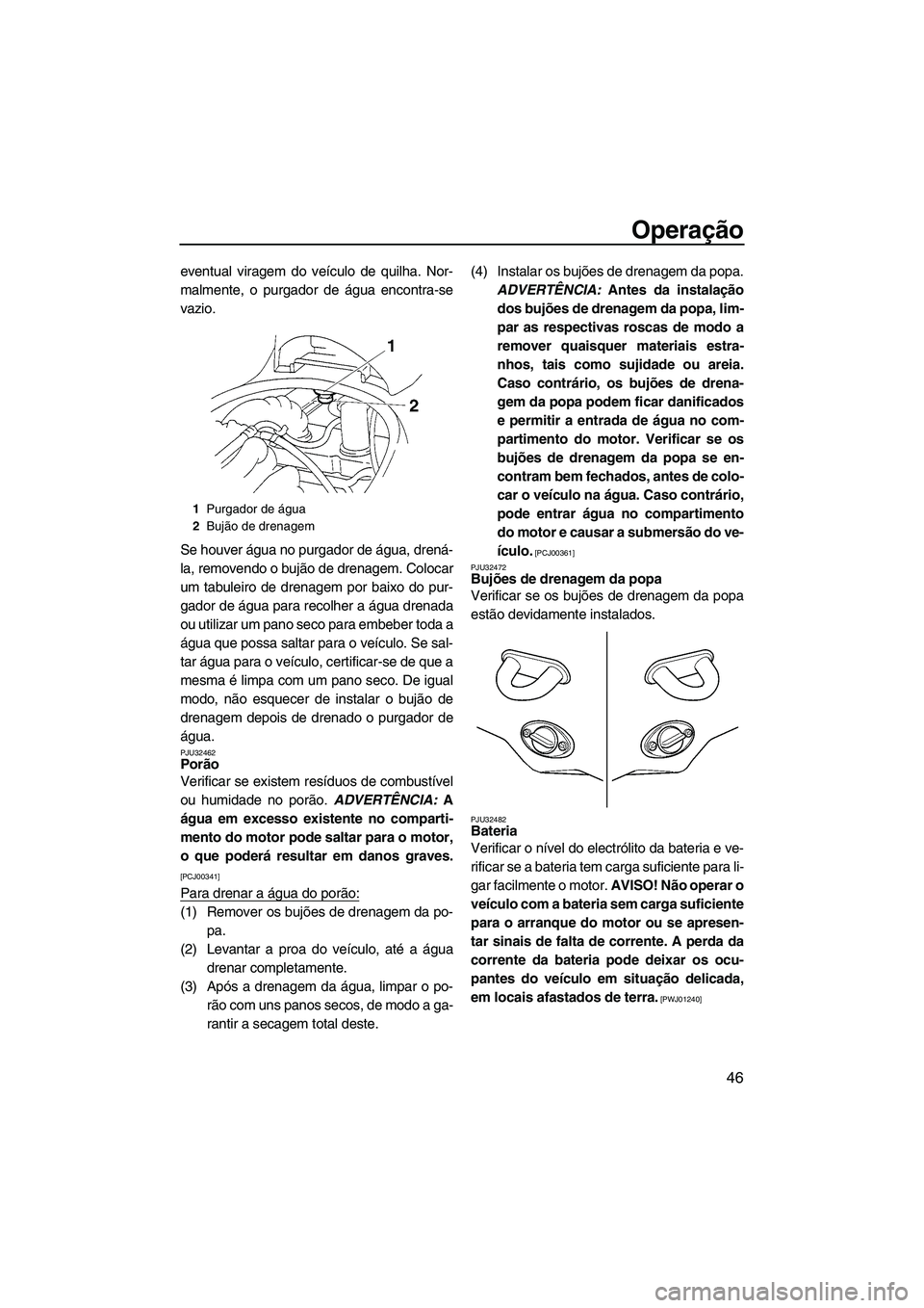 YAMAHA VX 2009  Manual de utilização (in Portuguese) Operação
46
eventual viragem do veículo de quilha. Nor-
malmente, o purgador de água encontra-se
vazio.
Se houver água no purgador de água, drená-
la, removendo o bujão de drenagem. Colocar
um
