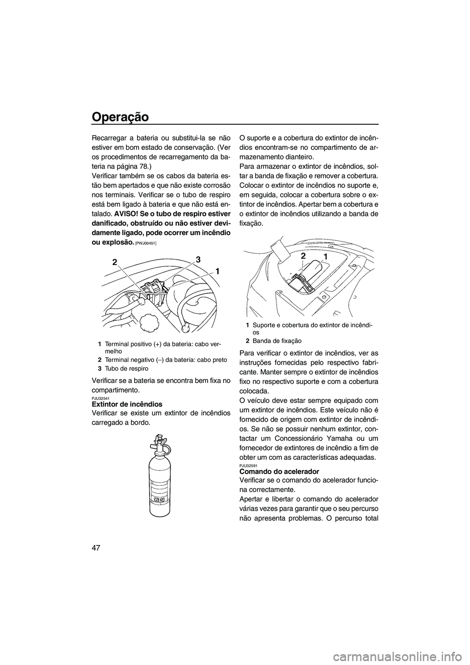 YAMAHA VX 2009  Manual de utilização (in Portuguese) Operação
47
Recarregar a bateria ou substitui-la se não
estiver em bom estado de conservação. (Ver
os procedimentos de recarregamento da ba-
teria na página 78.)
Verificar também se os cabos da
