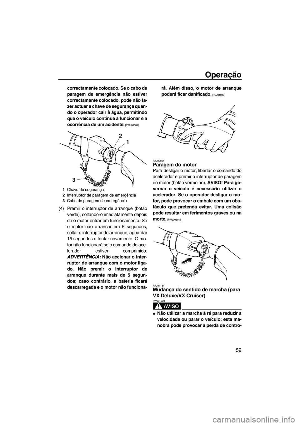 YAMAHA VX 2009  Manual de utilização (in Portuguese) Operação
52
correctamente colocado. Se o cabo de
paragem de emergência não estiver
correctamente colocado, pode não fa-
zer actuar a chave de segurança quan-
do o operador cair à água, permiti