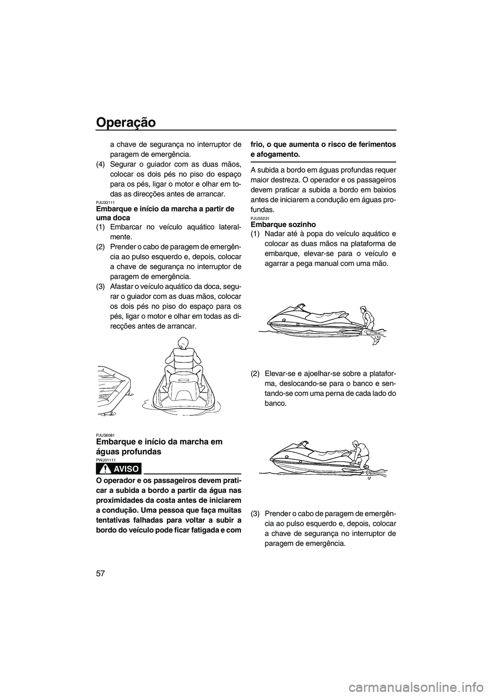 YAMAHA VX 2009  Manual de utilização (in Portuguese) Operação
57
a chave de segurança no interruptor de
paragem de emergência.
(4) Segurar o guiador com as duas mãos,
colocar os dois pés no piso do espaço
para os pés, ligar o motor e olhar em to