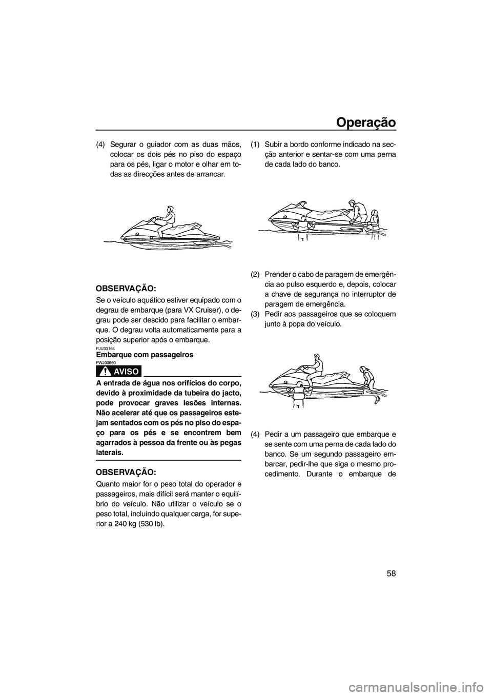 YAMAHA VX 2009  Manual de utilização (in Portuguese) Operação
58
(4) Segurar o guiador com as duas mãos,
colocar os dois pés no piso do espaço
para os pés, ligar o motor e olhar em to-
das as direcções antes de arrancar.
OBSERVAÇÃO:
Se o veíc