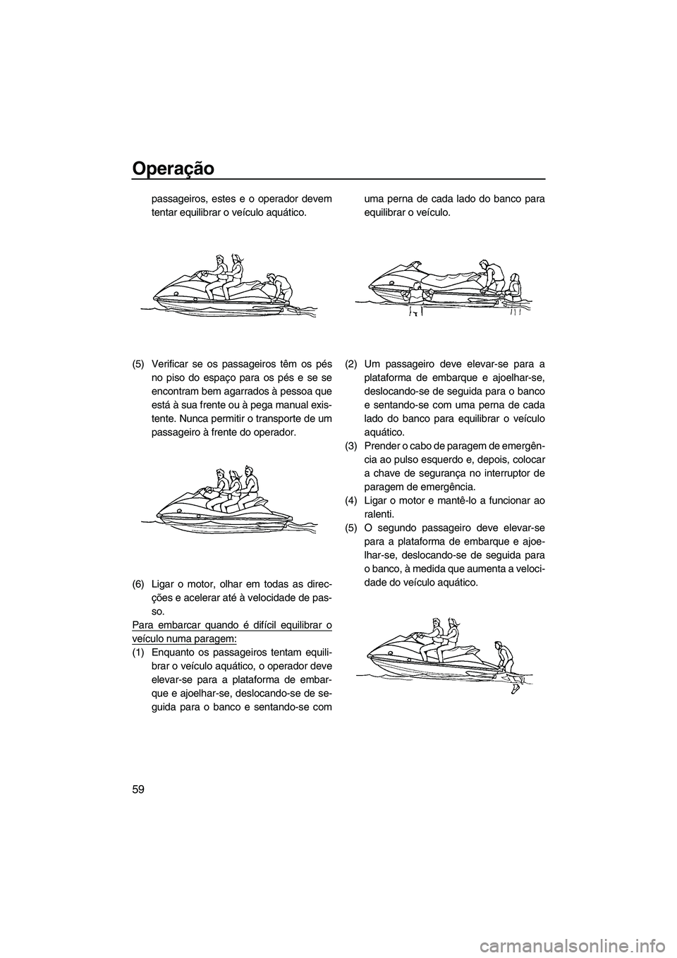 YAMAHA VX 2009  Manual de utilização (in Portuguese) Operação
59
passageiros, estes e o operador devem
tentar equilibrar o veículo aquático.
(5) Verificar se os passageiros têm os pés
no piso do espaço para os pés e se se
encontram bem agarrados