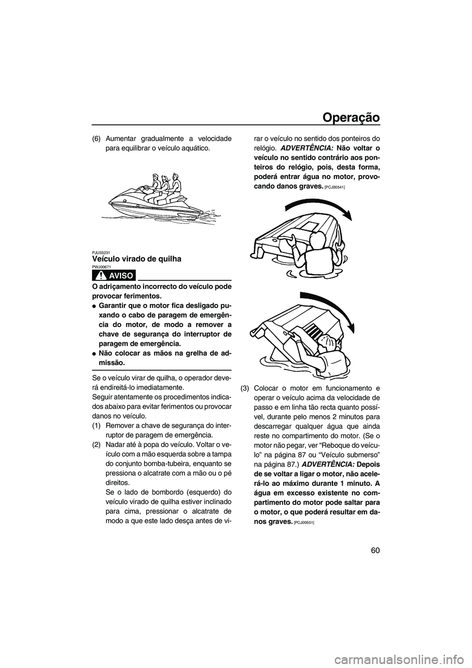 YAMAHA VX 2009  Manual de utilização (in Portuguese) Operação
60
(6) Aumentar gradualmente a velocidade
para equilibrar o veículo aquático.
PJU33231Veículo virado de quilha 
AV I S O
PWJ00671
O adriçamento incorrecto do veículo pode
provocar feri