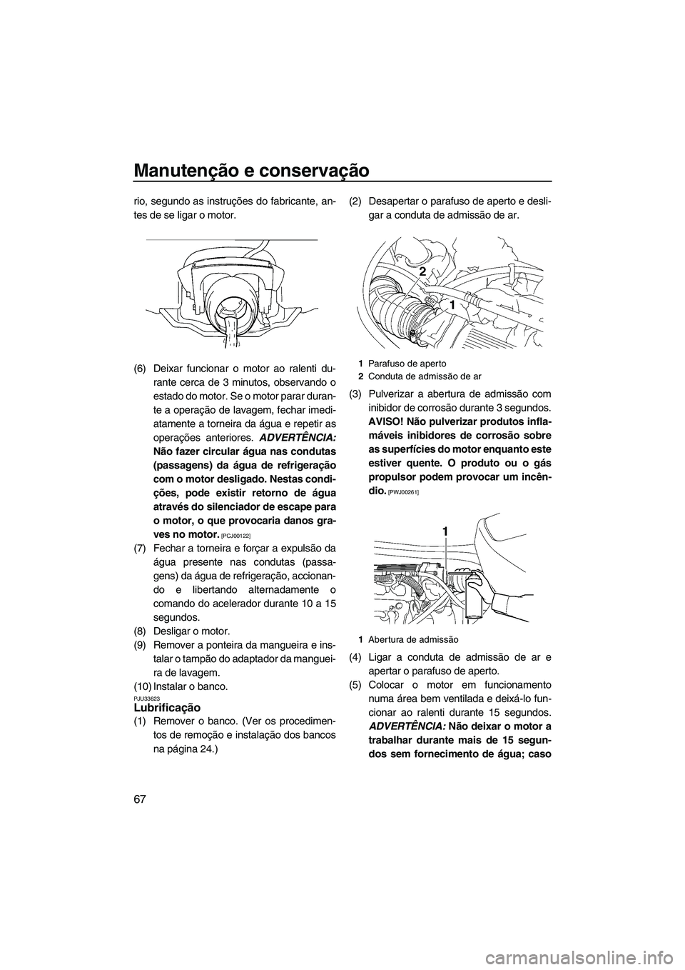 YAMAHA VX 2009  Manual de utilização (in Portuguese) Manutenção e conservação
67
rio, segundo as instruções do fabricante, an-
tes de se ligar o motor.
(6) Deixar funcionar o motor ao ralenti du-
rante cerca de 3 minutos, observando o
estado do mo