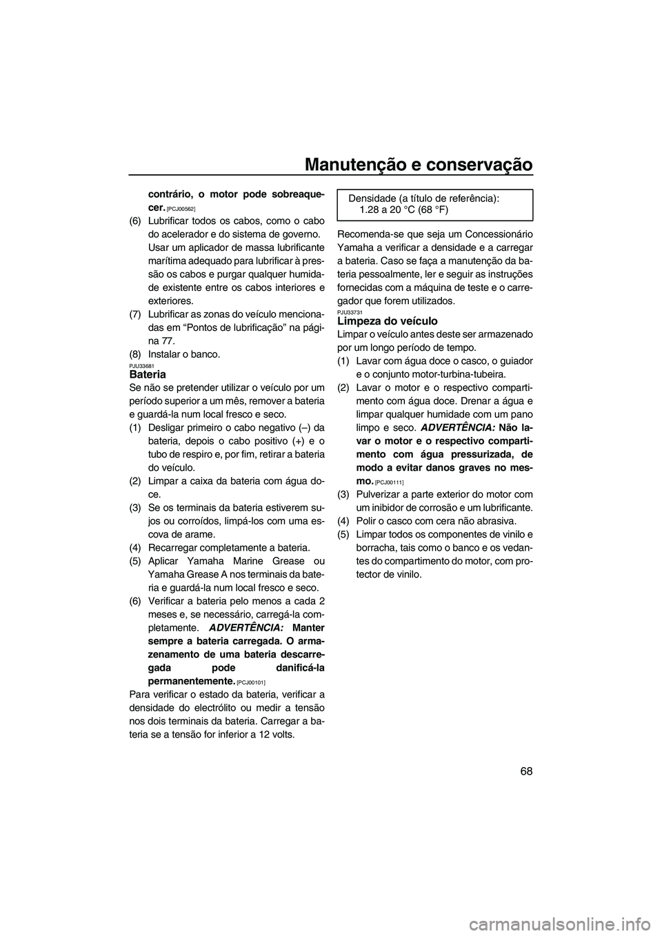 YAMAHA VX 2009  Manual de utilização (in Portuguese) Manutenção e conservação
68
contrário, o motor pode sobreaque-
cer.
 [PCJ00562]
(6) Lubrificar todos os cabos, como o cabo
do acelerador e do sistema de governo.
Usar um aplicador de massa lubrif