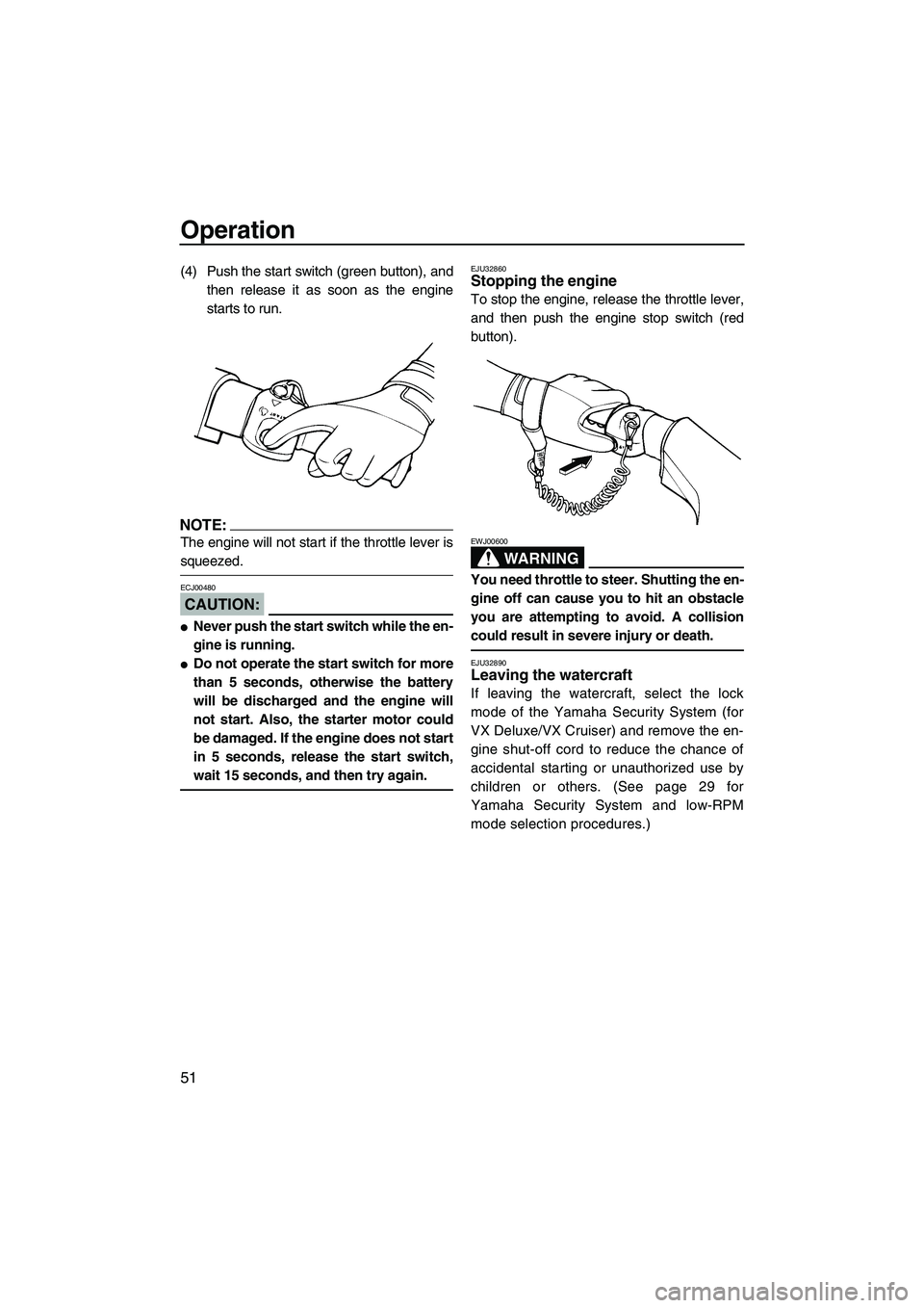 YAMAHA VX 2008  Owners Manual Operation
51
(4) Push the start switch (green button), and
then release it as soon as the engine
starts to run.
NOTE:
The engine will not start if the throttle lever is
squeezed.
CAUTION:
ECJ00480
Ne