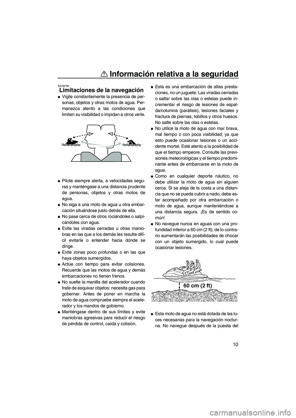 YAMAHA VX 2008  Manuale de Empleo (in Spanish) Información relativa a la seguridad
10
SJU30760
Limitaciones de la navegación 
Vigile constantemente la presencia de per-
sonas, objetos y otras motos de agua. Per-
manezca atento a las condiciones