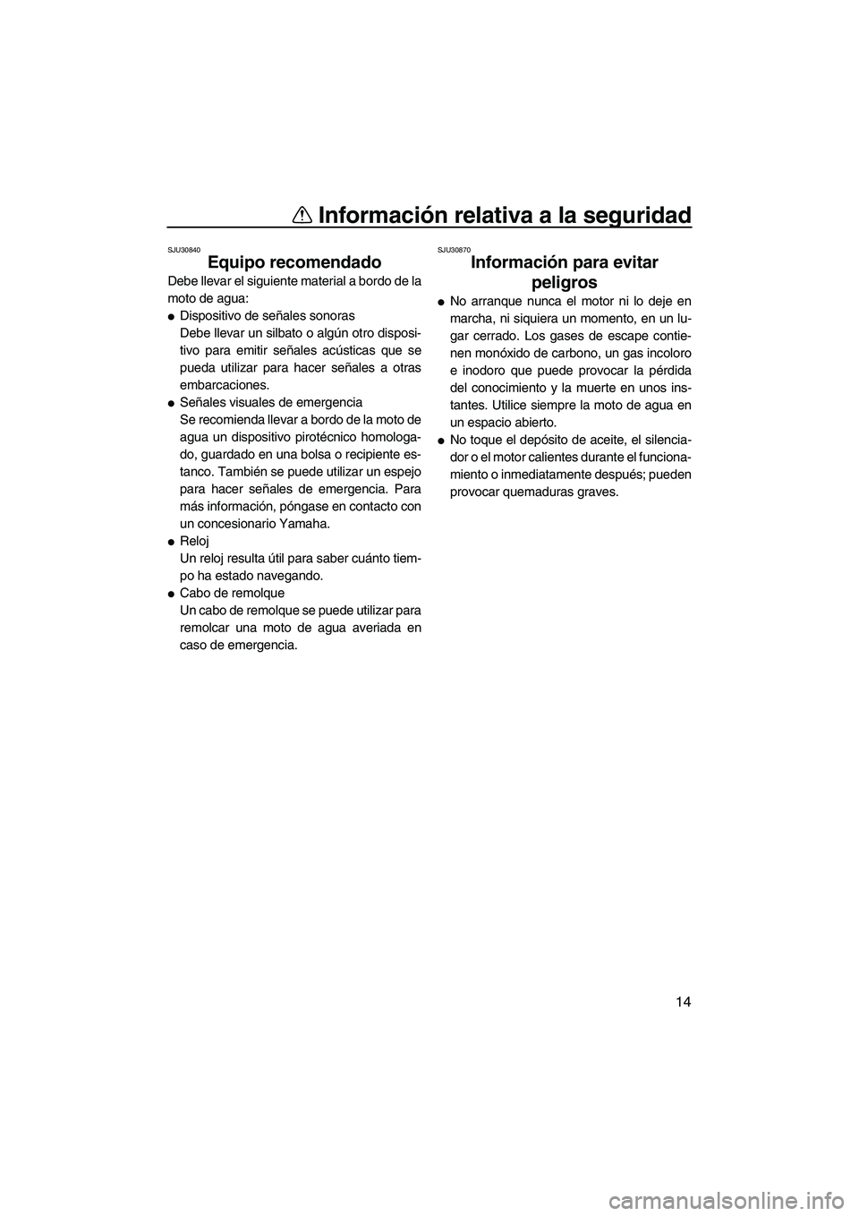 YAMAHA VX 2008  Manuale de Empleo (in Spanish) Información relativa a la seguridad
14
SJU30840
Equipo recomendado 
Debe llevar el siguiente material a bordo de la
moto de agua:
Dispositivo de señales sonoras
Debe llevar un silbato o algún otro