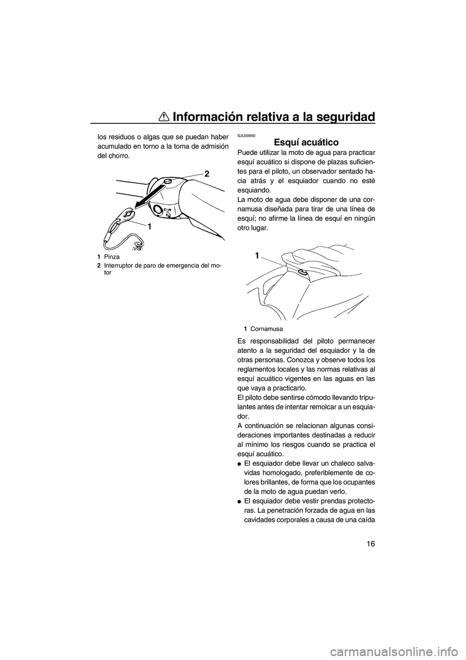 YAMAHA VX 2008  Manuale de Empleo (in Spanish) Información relativa a la seguridad
16
los residuos o algas que se puedan haber
acumulado en torno a la toma de admisión
del chorro.SJU30950
Esquí acuático 
Puede utilizar la moto de agua para pra