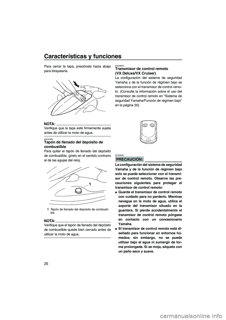 YAMAHA VX 2008  Manuale de Empleo (in Spanish) Características y funciones
25
Para cerrar la tapa, presiónela hacia abajo
para bloquearla.
NOTA:
Verifique que la tapa esté firmemente sujeta
antes de utilizar la moto de agua.
SJU31090Tapón de l