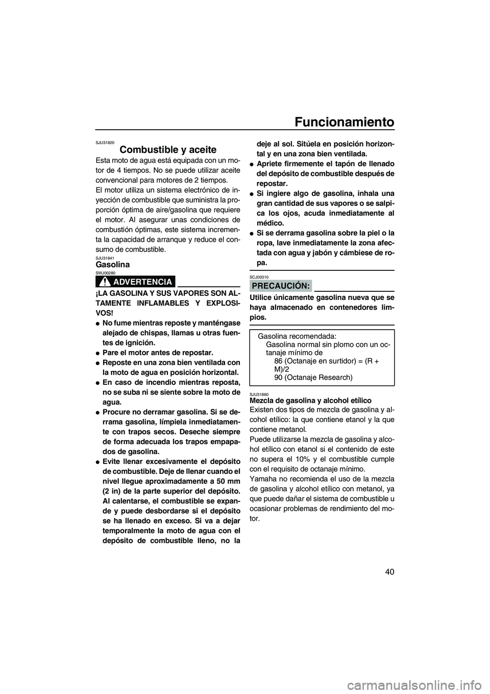 YAMAHA VX 2008  Manuale de Empleo (in Spanish) Funcionamiento
40
SJU31820
Combustible y aceite 
Esta moto de agua está equipada con un mo-
tor de 4 tiempos. No se puede utilizar aceite
convencional para motores de 2 tiempos.
El motor utiliza un s