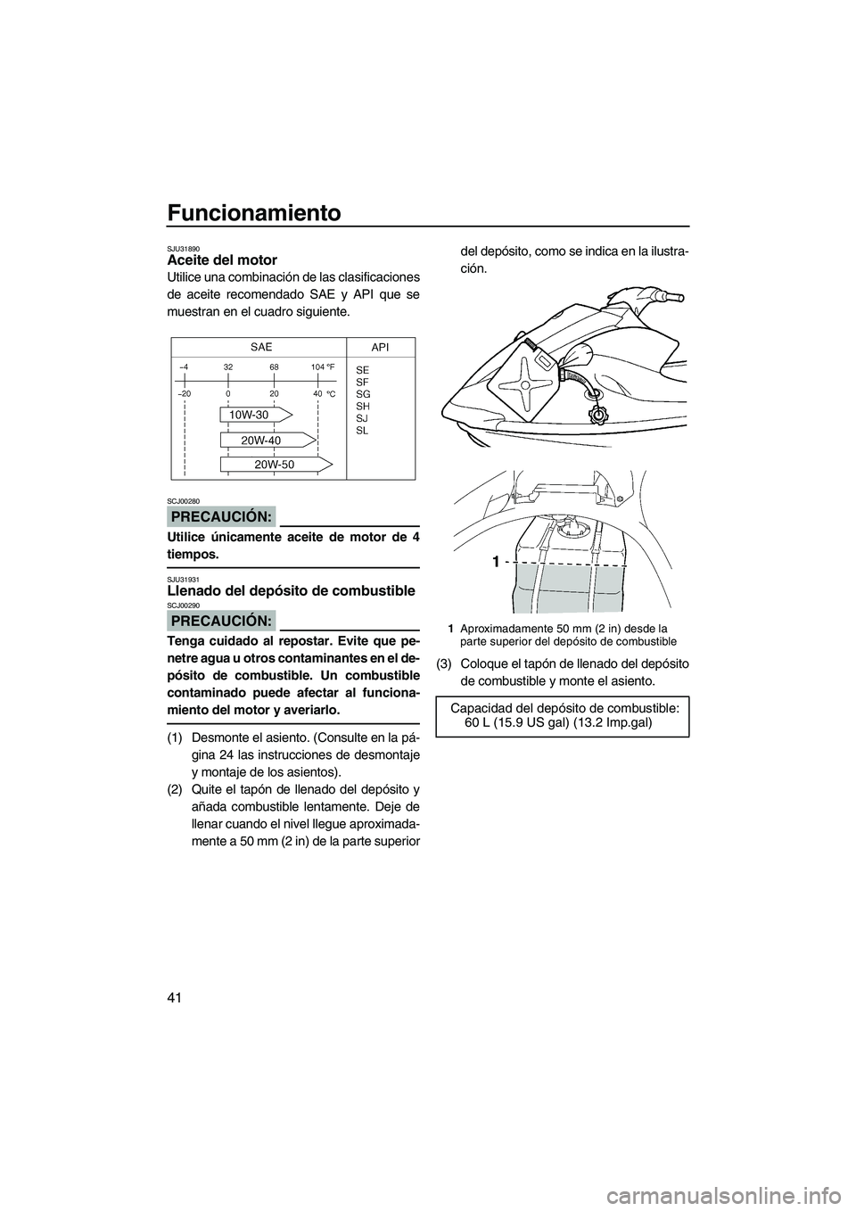 YAMAHA VX 2008  Manuale de Empleo (in Spanish) Funcionamiento
41
SJU31890Aceite del motor 
Utilice una combinación de las clasificaciones
de aceite recomendado SAE y API que se
muestran en el cuadro siguiente.
PRECAUCIÓN:
SCJ00280
Utilice única
