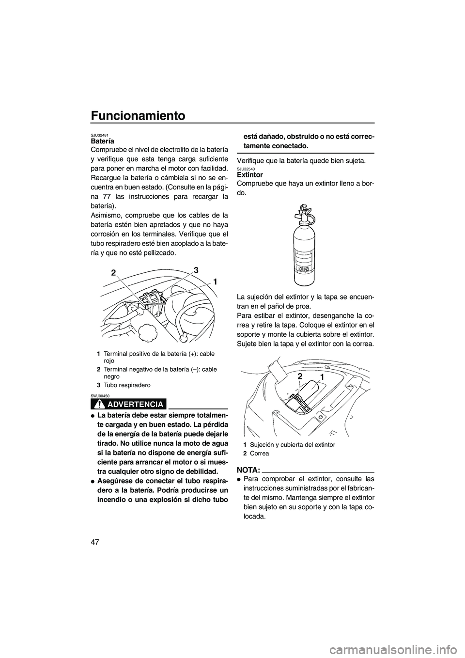 YAMAHA VX SPORT 2008  Manuale de Empleo (in Spanish) Funcionamiento
47
SJU32481Batería 
Compruebe el nivel de electrolito de la batería
y verifique que esta tenga carga suficiente
para poner en marcha el motor con facilidad.
Recargue la batería o cá