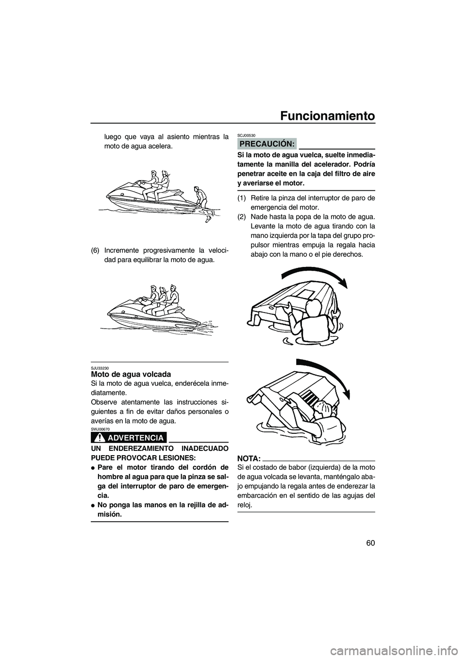 YAMAHA VX SPORT 2008  Manuale de Empleo (in Spanish) Funcionamiento
60
luego que vaya al asiento mientras la
moto de agua acelera.
(6) Incremente progresivamente la veloci-
dad para equilibrar la moto de agua.
SJU33230Moto de agua volcada 
Si la moto de