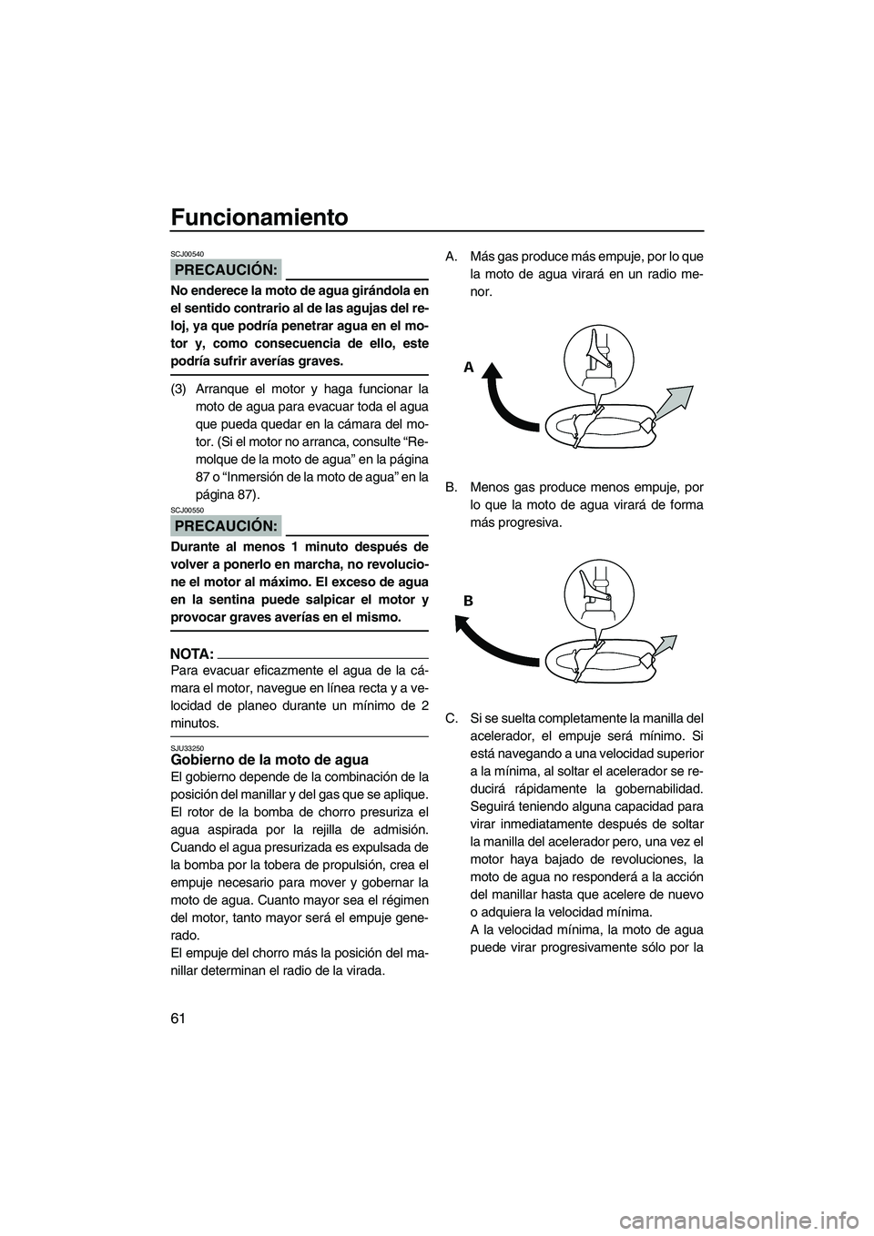 YAMAHA VX SPORT 2008  Manuale de Empleo (in Spanish) Funcionamiento
61
PRECAUCIÓN:
SCJ00540
No enderece la moto de agua girándola en
el sentido contrario al de las agujas del re-
loj, ya que podría penetrar agua en el mo-
tor y, como consecuencia de 