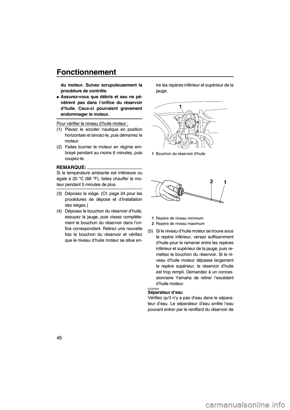 YAMAHA VX 2008  Notices Demploi (in French) Fonctionnement
45
du moteur. Suivez scrupuleusement la
procédure de contrôle.
Assurez-vous que débris et eau ne pé-
nètrent pas dans l’orifice du réservoir
d’huile. Ceux-ci pourraient grave