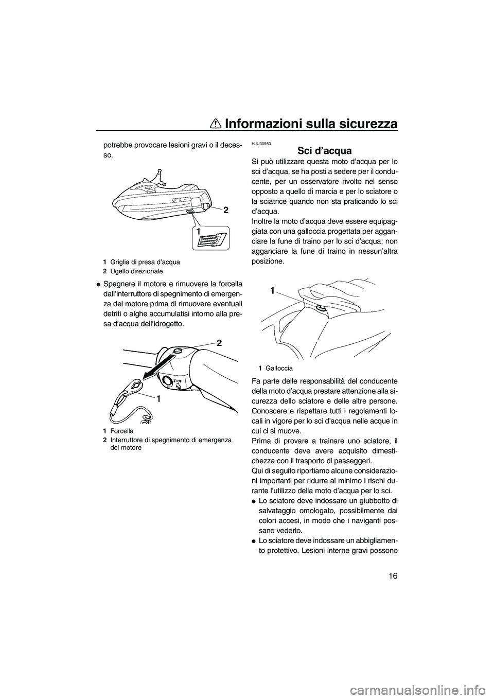 YAMAHA VX 2008  Manuale duso (in Italian) Informazioni sulla sicurezza
16
potrebbe provocare lesioni gravi o il deces-
so.
Spegnere il motore e rimuovere la forcella
dall’interruttore di spegnimento di emergen-
za del motore prima di rimuo