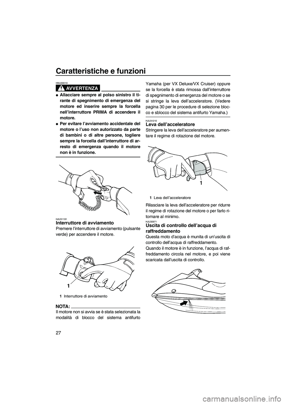 YAMAHA VX SPORT 2008  Manuale duso (in Italian) Caratteristiche e funzioni
27
AVVERTENZA
HWJ00010
Allacciare sempre al polso sinistro il ti-
rante di spegnimento di emergenza del
motore ed inserire sempre la forcella
nell’interruttore PRIMA di a