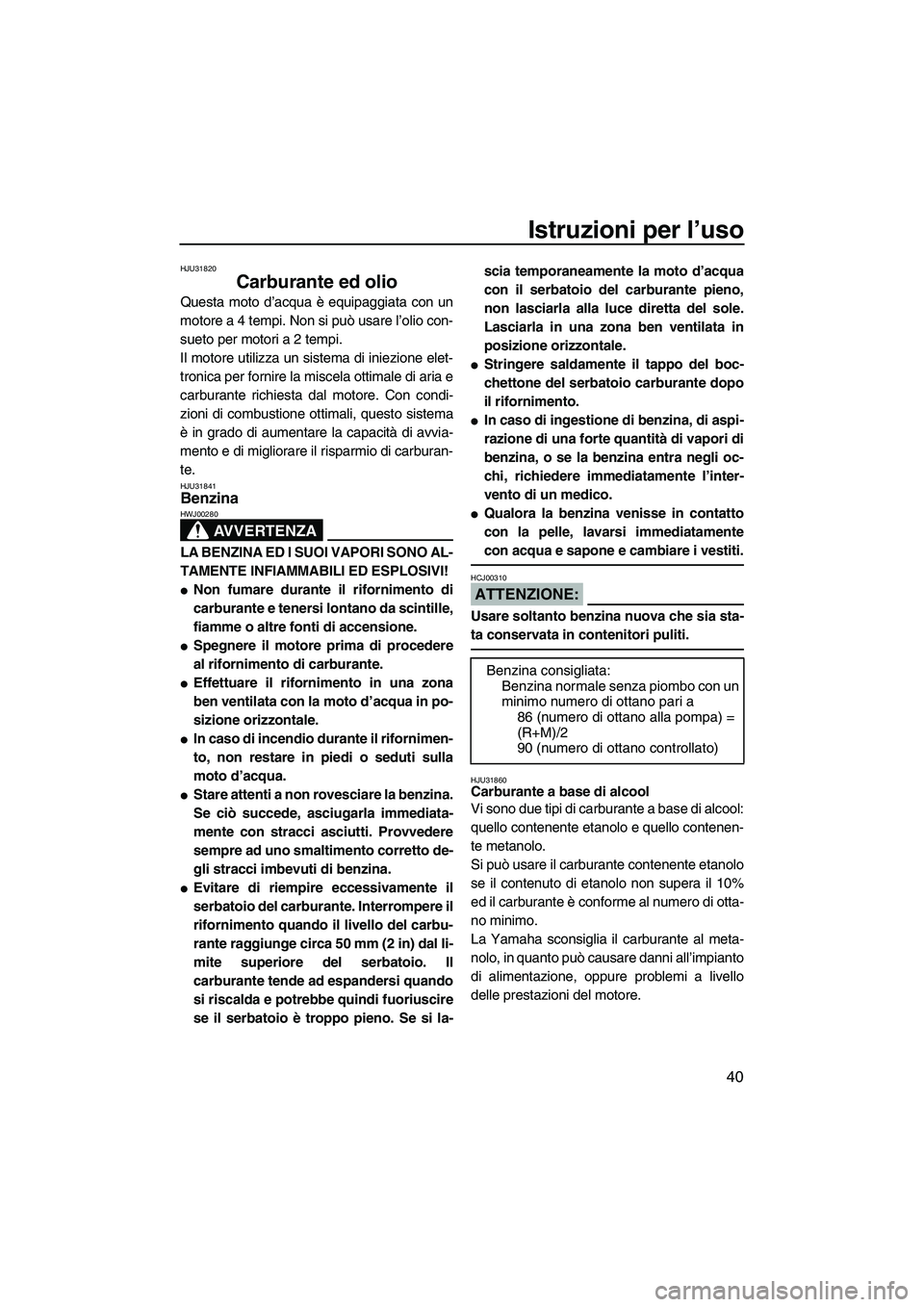 YAMAHA VX SPORT 2008  Manuale duso (in Italian) Istruzioni per l’uso
40
HJU31820
Carburante ed olio 
Questa moto d’acqua è equipaggiata con un
motore a 4 tempi. Non si può usare l’olio con-
sueto per motori a 2 tempi.
Il motore utilizza un 