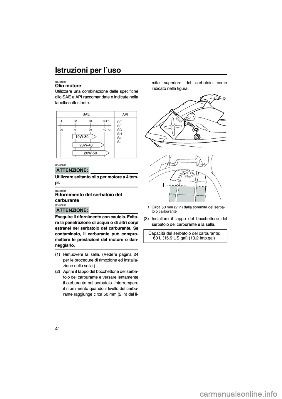 YAMAHA VX SPORT 2008  Manuale duso (in Italian) Istruzioni per l’uso
41
HJU31890Olio motore 
Utilizzare una combinazione delle specifiche
olio SAE e API raccomandate e indicate nella
tabella sottostante.
ATTENZIONE:
HCJ00280
Utilizzare soltanto o