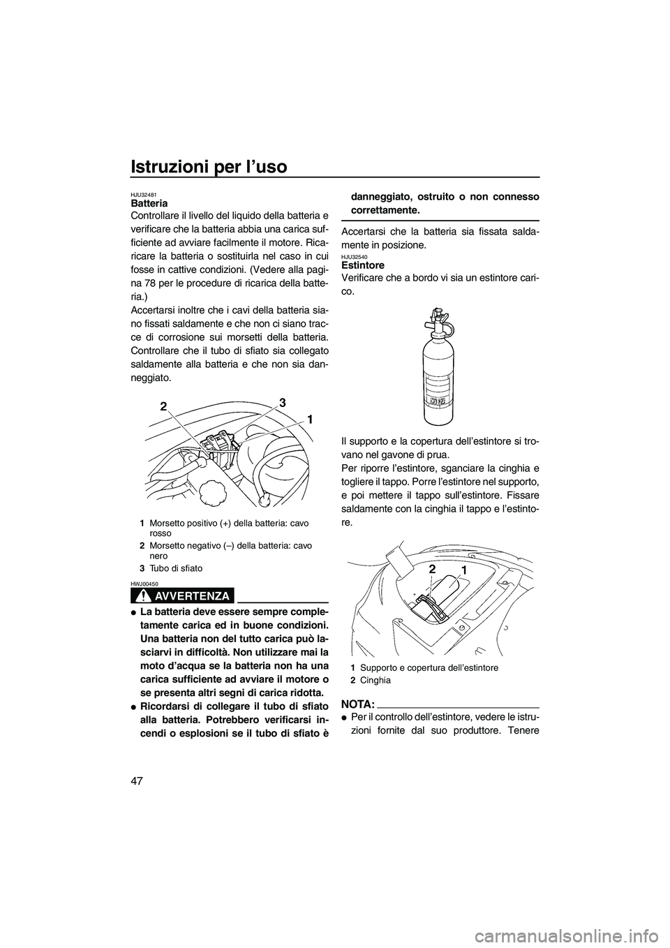 YAMAHA VX SPORT 2008  Manuale duso (in Italian) Istruzioni per l’uso
47
HJU32481Batteria 
Controllare il livello del liquido della batteria e
verificare che la batteria abbia una carica suf-
ficiente ad avviare facilmente il motore. Rica-
ricare 