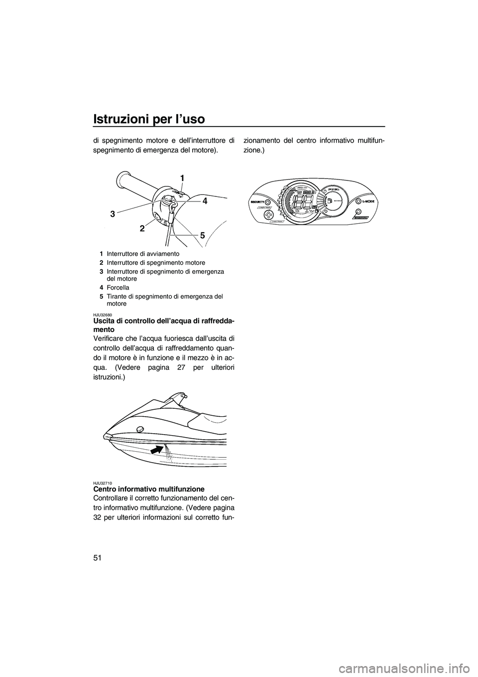 YAMAHA VX SPORT 2008  Manuale duso (in Italian) Istruzioni per l’uso
51
di spegnimento motore e dell’interruttore di
spegnimento di emergenza del motore).
HJU32680Uscita di controllo dell’acqua di raffredda-
mento 
Verificare che l’acqua fu
