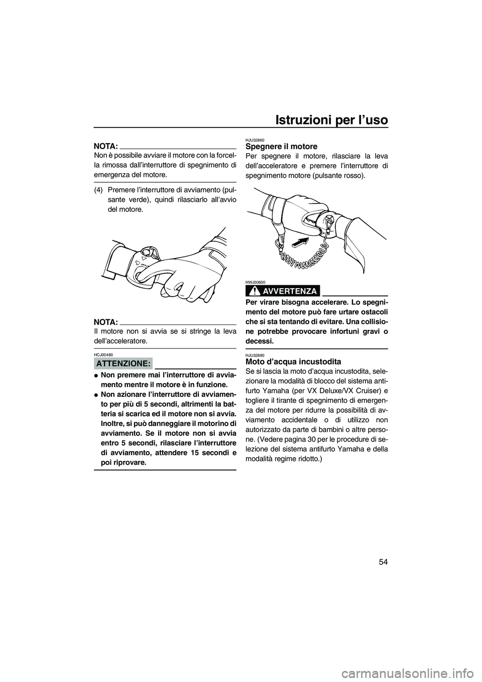 YAMAHA VX SPORT 2008  Manuale duso (in Italian) Istruzioni per l’uso
54
NOTA:
Non è possibile avviare il motore con la forcel-
la rimossa dall’interruttore di spegnimento di
emergenza del motore.
(4) Premere l’interruttore di avviamento (pul