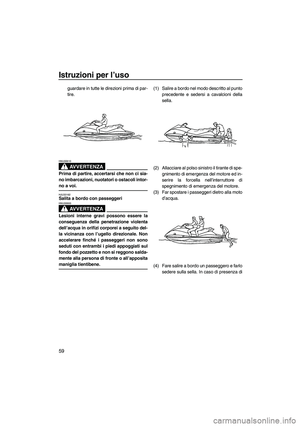 YAMAHA VX SPORT 2008  Manuale duso (in Italian) Istruzioni per l’uso
59
guardare in tutte le direzioni prima di par-
tire.
AVVERTENZA
HWJ00610
Prima di partire, accertarsi che non ci sia-
no imbarcazioni, nuotatori o ostacoli intor-
no a voi.
HJU