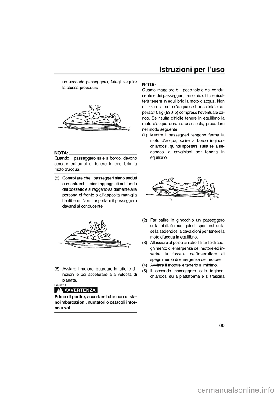 YAMAHA VX SPORT 2008  Manuale duso (in Italian) Istruzioni per l’uso
60
un secondo passeggero, fategli seguire
la stessa procedura.
NOTA:
Quando il passeggero sale a bordo, devono
cercare entrambi di tenere in equilibrio la
moto d’acqua.
(5) Co