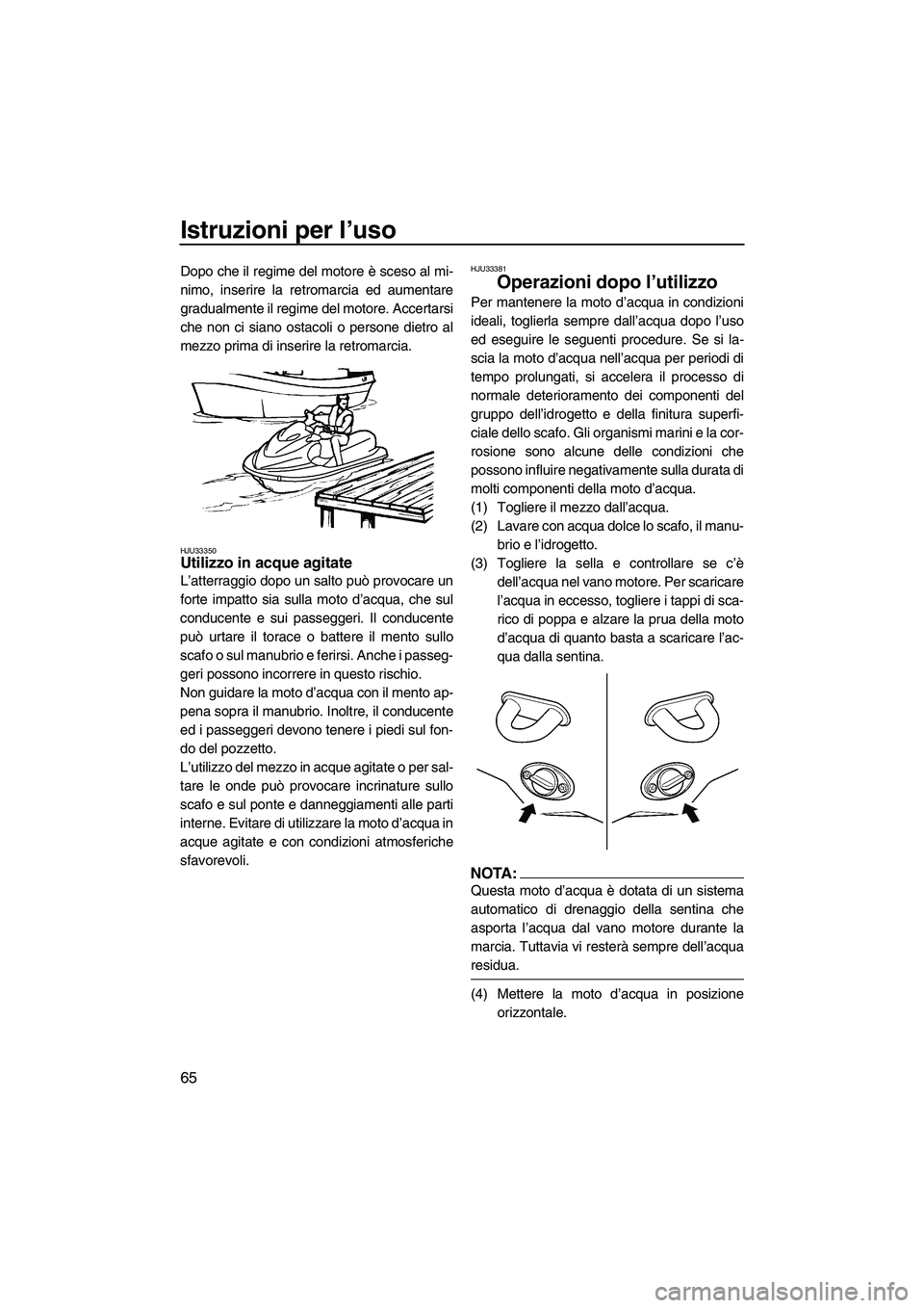 YAMAHA VX SPORT 2008  Manuale duso (in Italian) Istruzioni per l’uso
65
Dopo che il regime del motore è sceso al mi-
nimo, inserire la retromarcia ed aumentare
gradualmente il regime del motore. Accertarsi
che non ci siano ostacoli o persone die