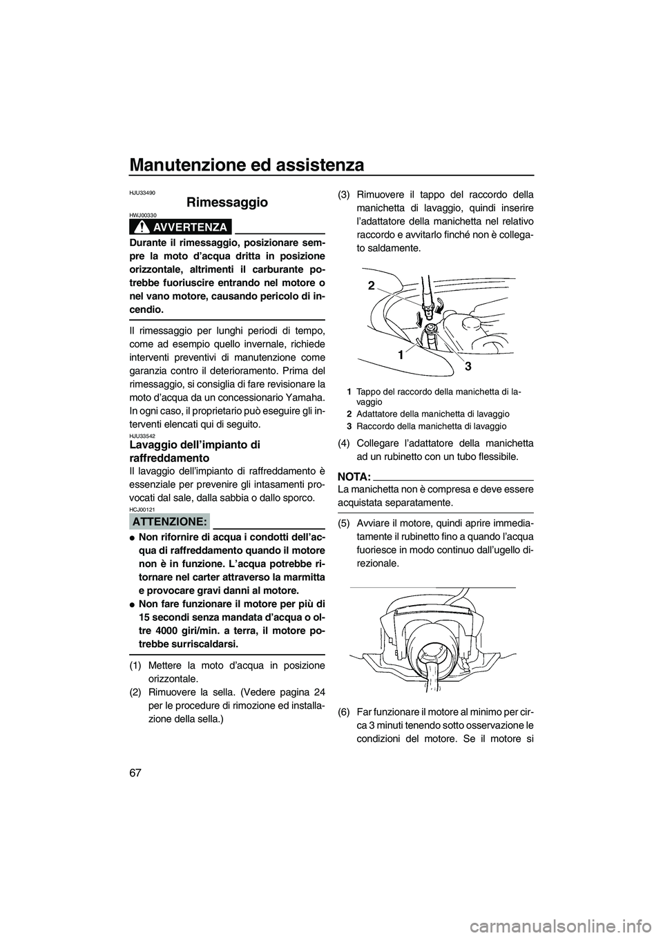 YAMAHA VX SPORT 2008  Manuale duso (in Italian) Manutenzione ed assistenza
67
HJU33490
Rimessaggio 
AVVERTENZA
HWJ00330
Durante il rimessaggio, posizionare sem-
pre la moto d’acqua dritta in posizione
orizzontale, altrimenti il carburante po-
tre