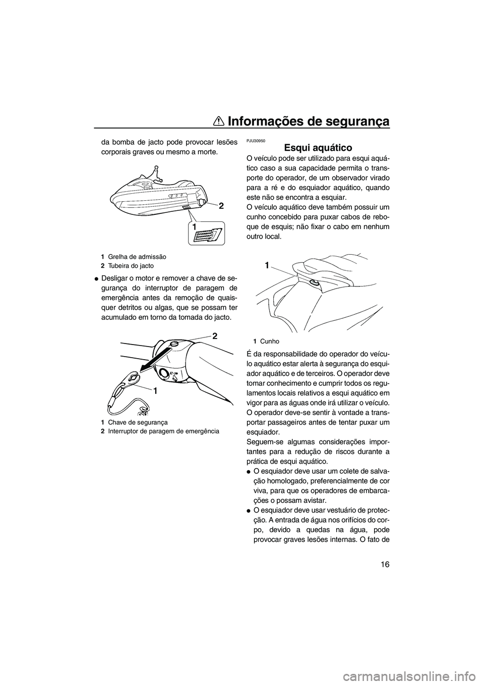 YAMAHA VX 2008  Manual de utilização (in Portuguese) Informações de segurança
16
da bomba de jacto pode provocar lesões
corporais graves ou mesmo a morte.
Desligar o motor e remover a chave de se-
gurança do interruptor de paragem de
emergência a