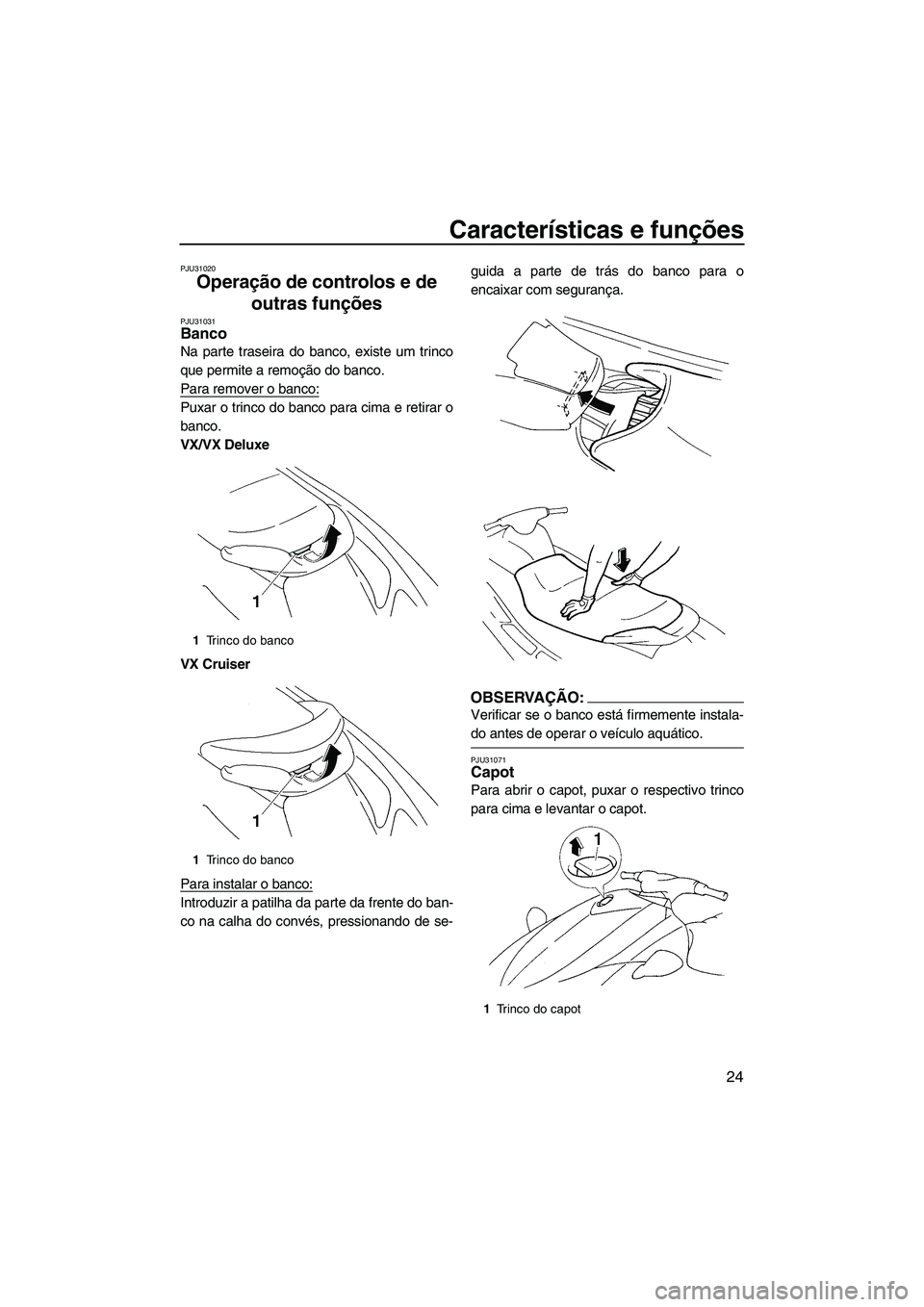 YAMAHA VX 2008  Manual de utilização (in Portuguese) Características e funções
24
PJU31020
Operação de controlos e de 
outras funções 
PJU31031Banco 
Na parte traseira do banco, existe um trinco
que permite a remoção do banco.
Para remover o ba