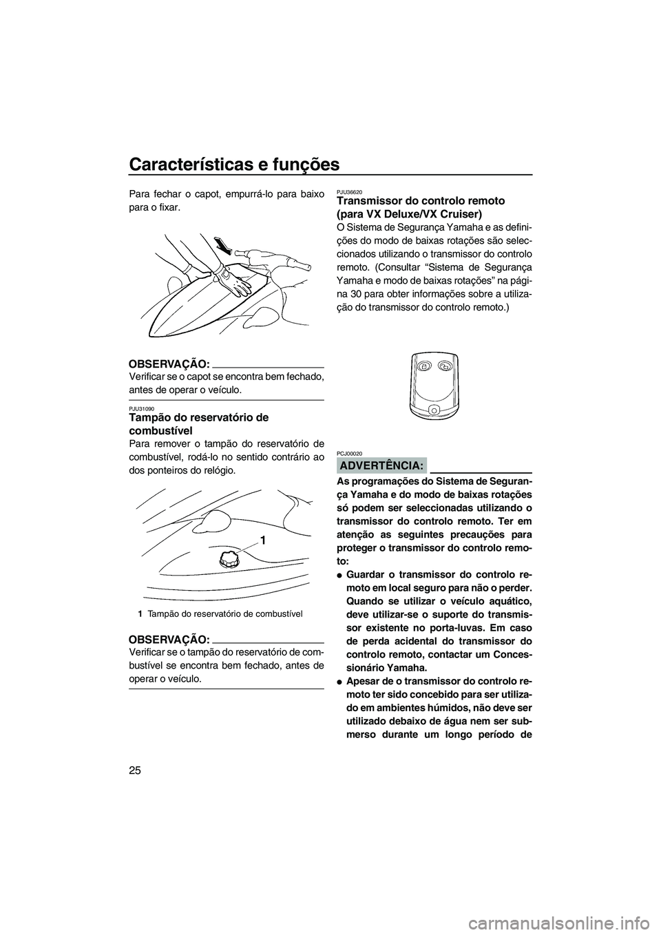 YAMAHA VX 2008  Manual de utilização (in Portuguese) Características e funções
25
Para fechar o capot, empurrá-lo para baixo
para o fixar.
OBSERVAÇÃO:
Verificar se o capot se encontra bem fechado,
antes de operar o veículo.
PJU31090Tampão do res