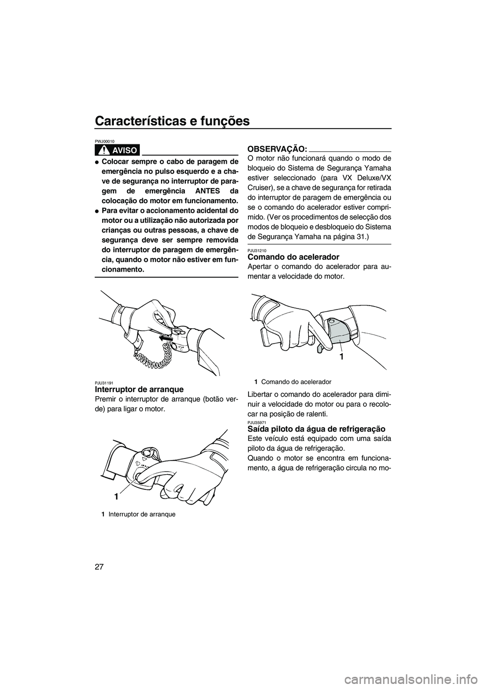 YAMAHA VX 2008  Manual de utilização (in Portuguese) Características e funções
27
AV I S O
PWJ00010
Colocar sempre o cabo de paragem de
emergência no pulso esquerdo e a cha-
ve de segurança no interruptor de para-
gem de emergência ANTES da
coloc