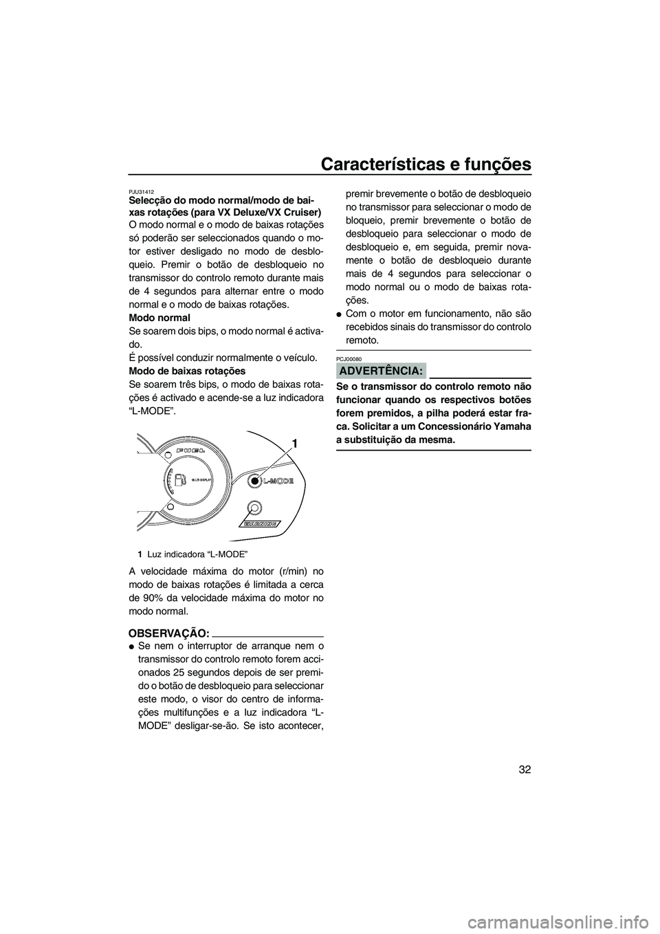 YAMAHA VX 2008  Manual de utilização (in Portuguese) Características e funções
32
PJU31412Selecção do modo normal/modo de bai-
xas rotações (para VX Deluxe/VX Cruiser) 
O modo normal e o modo de baixas rotações
só poderão ser seleccionados qu