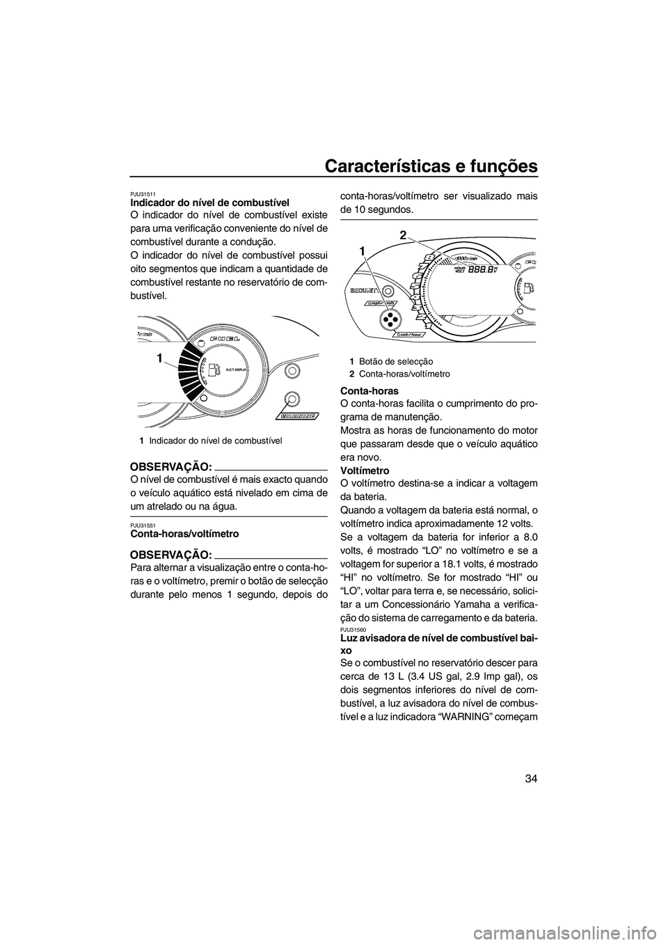 YAMAHA VX 2008  Manual de utilização (in Portuguese) Características e funções
34
PJU31511Indicador do nível de combustível 
O indicador do nível de combustível existe
para uma verificação conveniente do nível de
combustível durante a conduç
