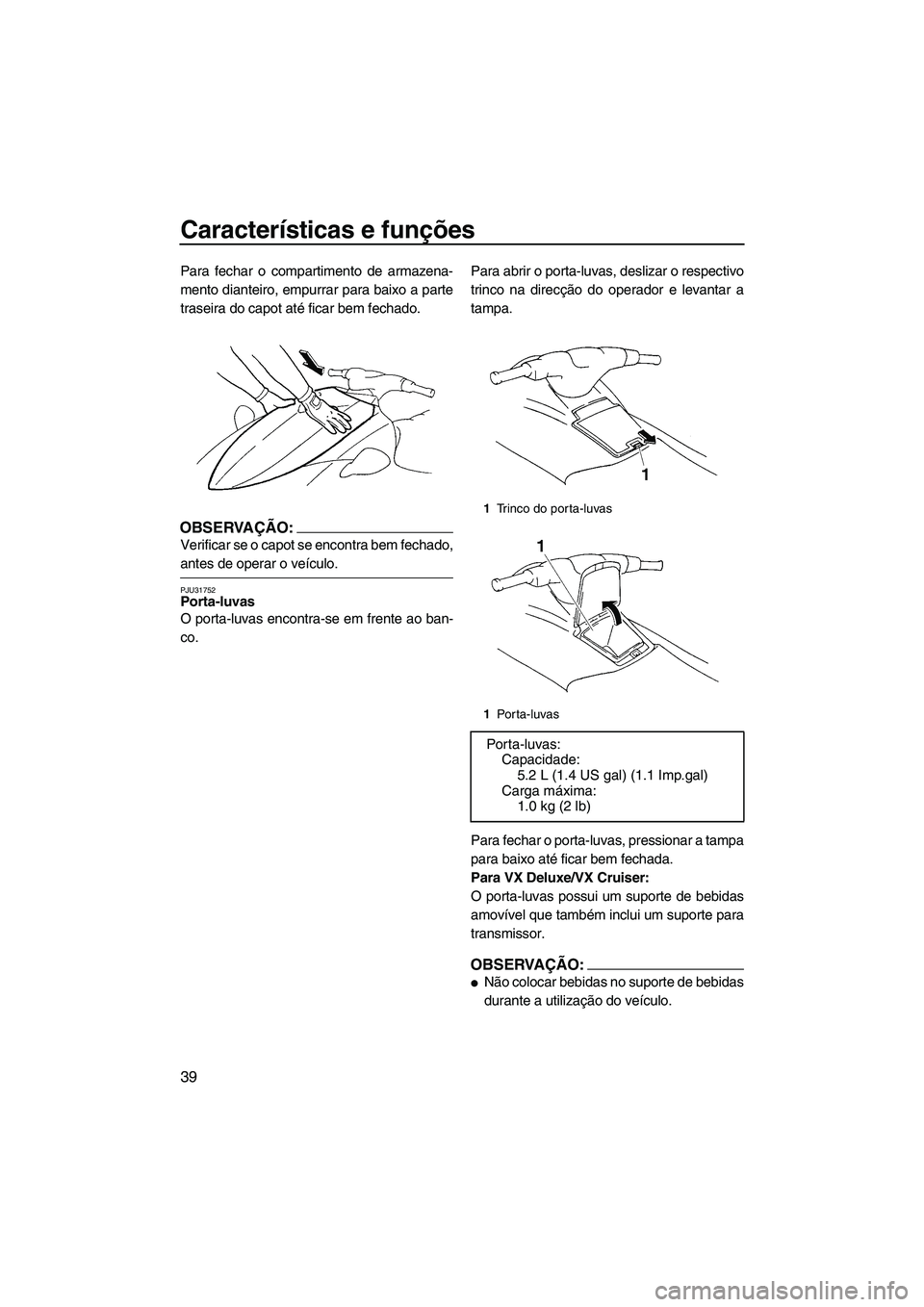 YAMAHA VX 2008  Manual de utilização (in Portuguese) Características e funções
39
Para fechar o compartimento de armazena-
mento dianteiro, empurrar para baixo a parte
traseira do capot até ficar bem fechado.
OBSERVAÇÃO:
Verificar se o capot se en