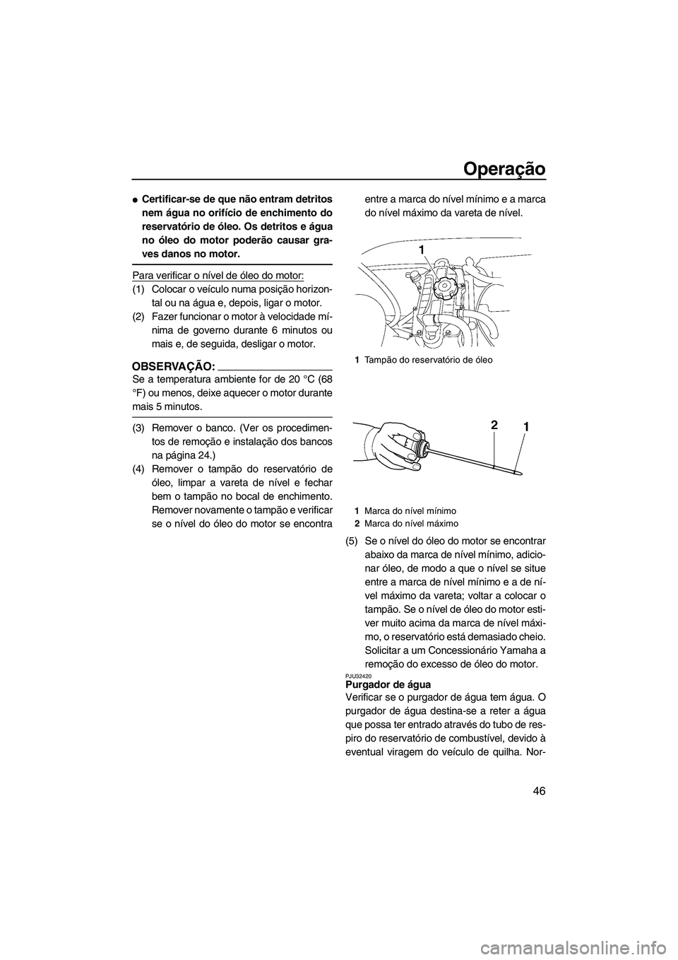 YAMAHA VX 2008  Manual de utilização (in Portuguese) Operação
46
Certificar-se de que não entram detritos
nem água no orifício de enchimento do
reservatório de óleo. Os detritos e água
no óleo do motor poderão causar gra-
ves danos no motor.

