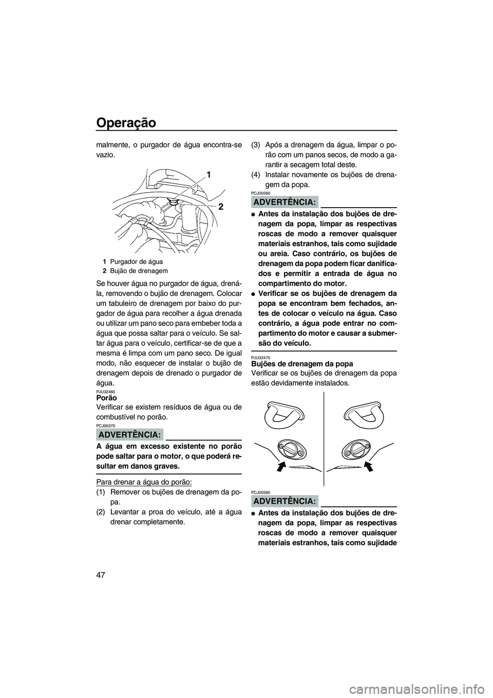 YAMAHA VX 2008  Manual de utilização (in Portuguese) Operação
47
malmente, o purgador de água encontra-se
vazio.
Se houver água no purgador de água, drená-
la, removendo o bujão de drenagem. Colocar
um tabuleiro de drenagem por baixo do pur-
gado