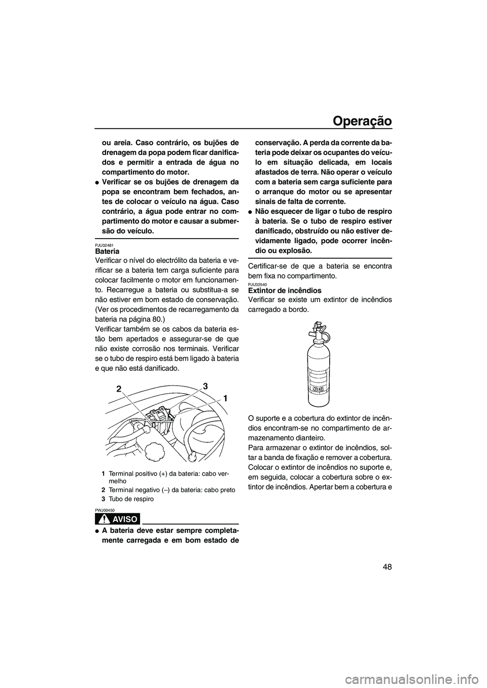 YAMAHA VX 2008  Manual de utilização (in Portuguese) Operação
48
ou areia. Caso contrário, os bujões de
drenagem da popa podem ficar danifica-
dos e permitir a entrada de água no
compartimento do motor.
Verificar se os bujões de drenagem da
popa 