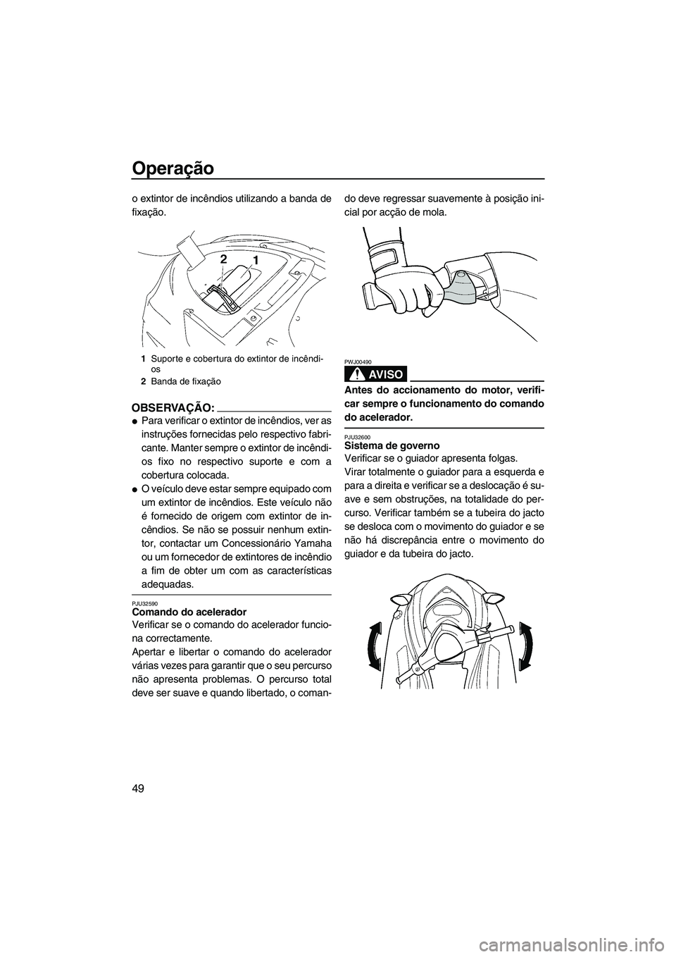YAMAHA VX 2008  Manual de utilização (in Portuguese) Operação
49
o extintor de incêndios utilizando a banda de
fixação.
OBSERVAÇÃO:
Para verificar o extintor de incêndios, ver as
instruções fornecidas pelo respectivo fabri-
cante. Manter semp