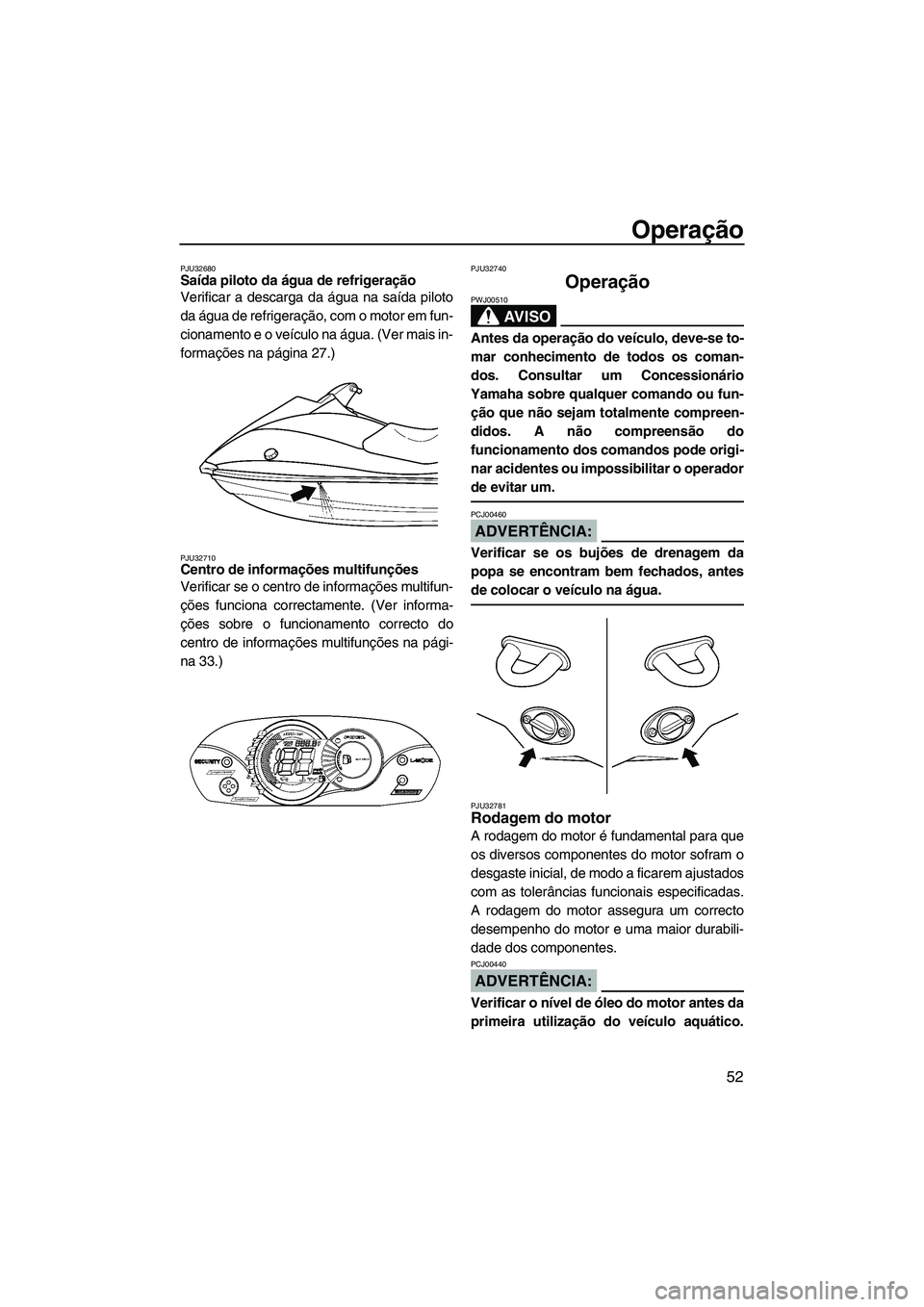 YAMAHA VX 2008  Manual de utilização (in Portuguese) Operação
52
PJU32680Saída piloto da água de refrigeração 
Verificar a descarga da água na saída piloto
da água de refrigeração, com o motor em fun-
cionamento e o veículo na água. (Ver ma