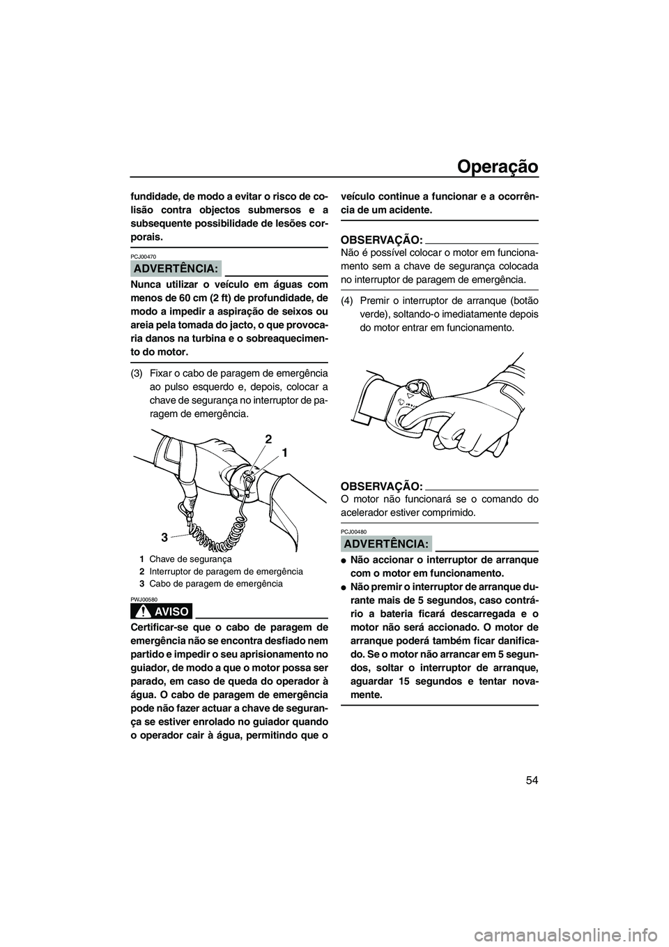 YAMAHA VX 2008  Manual de utilização (in Portuguese) Operação
54
fundidade, de modo a evitar o risco de co-
lisão contra objectos submersos e a
subsequente possibilidade de lesões cor-
porais.
ADVERTÊNCIA:
PCJ00470
Nunca utilizar o veículo em águ